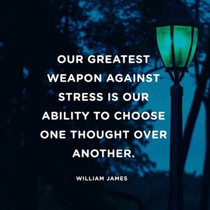 Our greatest ability against stress is our ability to choose one thought over another.