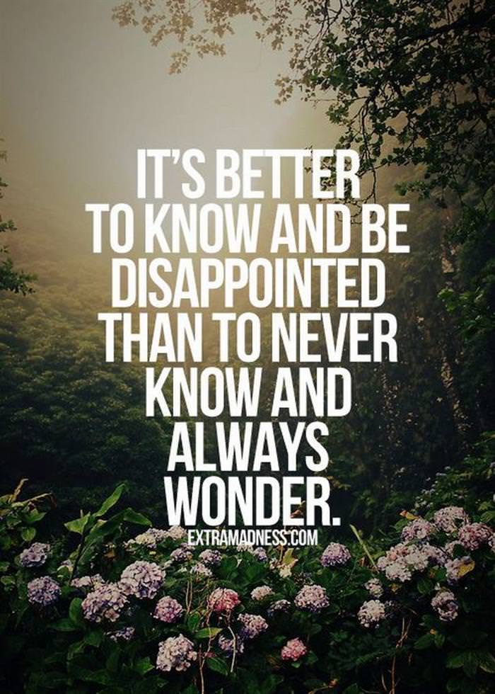 It's better to know and be disappointed than to never know and always wonder.