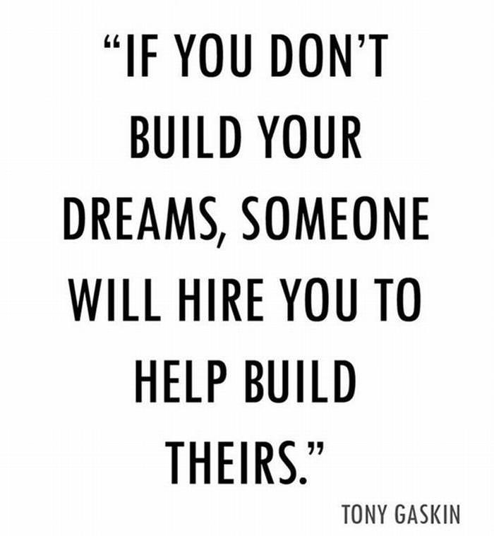 If you don't build your dreams, someone will hire you to help build theirs.