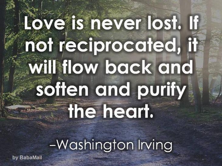 Love is never lost. If not reciprocated, it will flow back and soften and purify the heart.