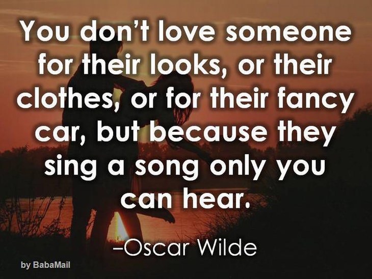 beautiful quotes: You don't love someone for their looks, or their clothes or their fancy car, but because they sing a song only you can hear.