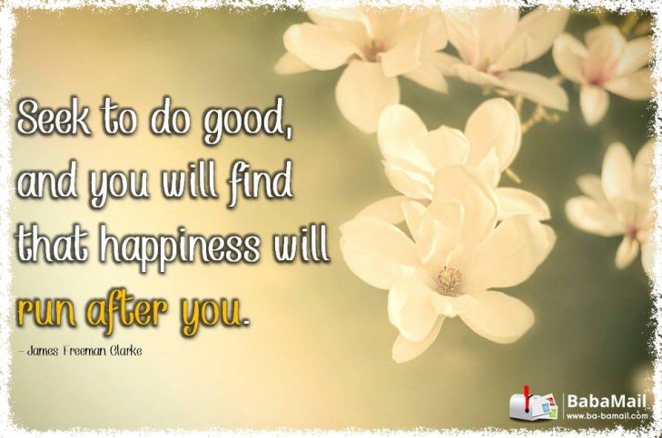 James Freeman Clarke - Seek to do good, and you will find that happiness will run after you.