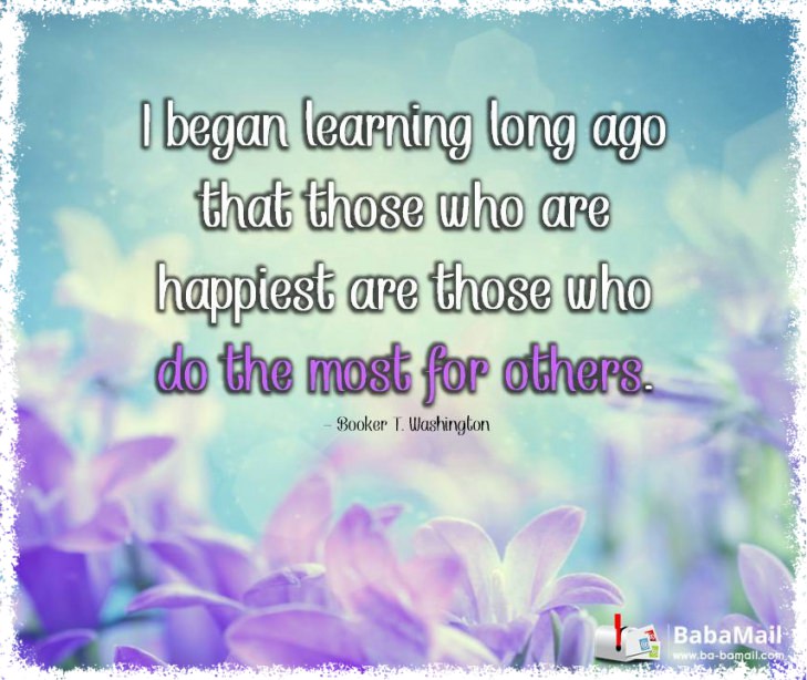 Booker T Washington - I began learning long ago that those who are happiest are those who do the most for others.