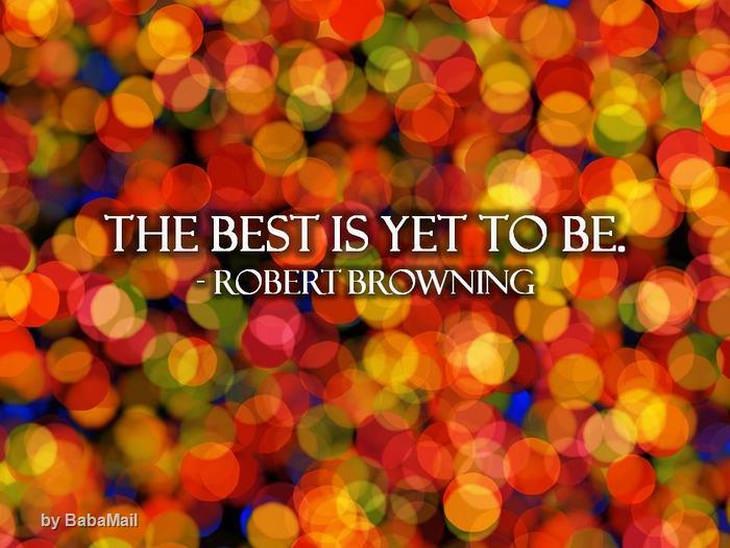 Robert Browning - The best is yet to be.