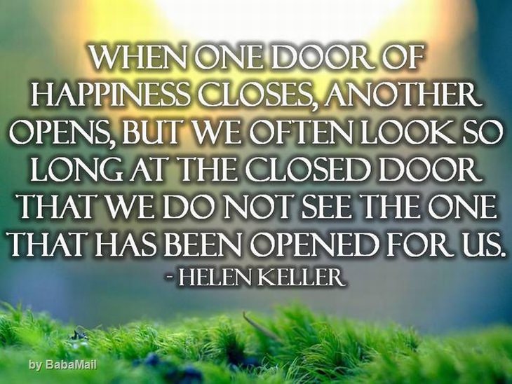 Helen Keller - When one door of happiness closes, another opens, but we foten look so long at the closed door that we do not see the one that has been opened for us.