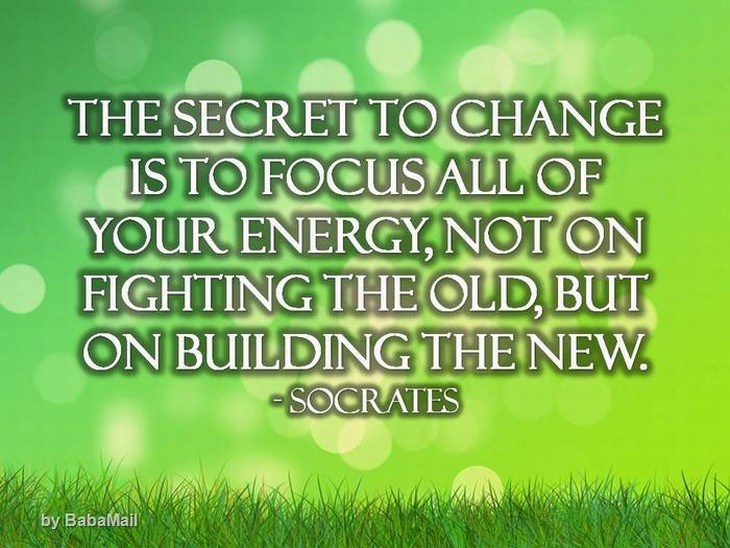 Socrates - The secret to change is to focus all of your energy, not on fighting the old, but on building the new.