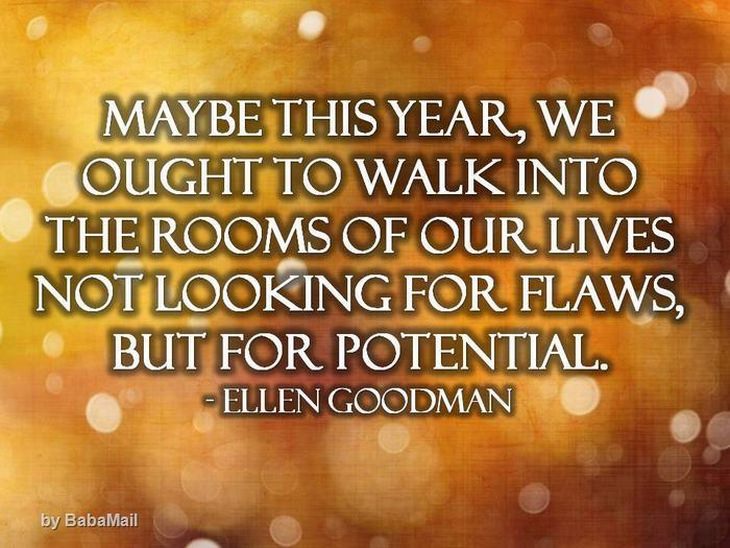 Ellen Goodman - Maybe this year we ought to walk into the rooms of our lives not looking for flaws, but for potential.