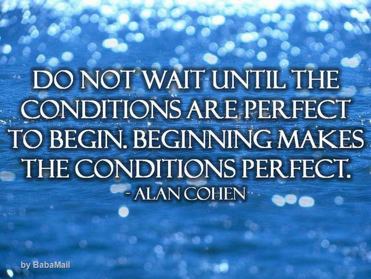 Alan Cohen - Do not wait until the conditions are perfect to begin. Beginning makes the conditions perfect.