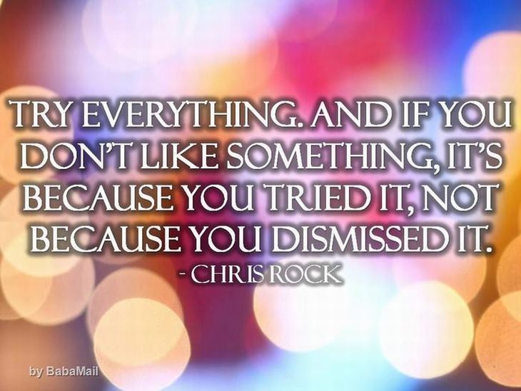 Chris Rock - Try everything, and if you don't like something it's because you tried it not because you dismissed it.