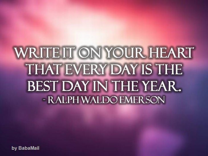 Ralph Waldo Emerson - Write it on your heart that every day is the best day in the year.