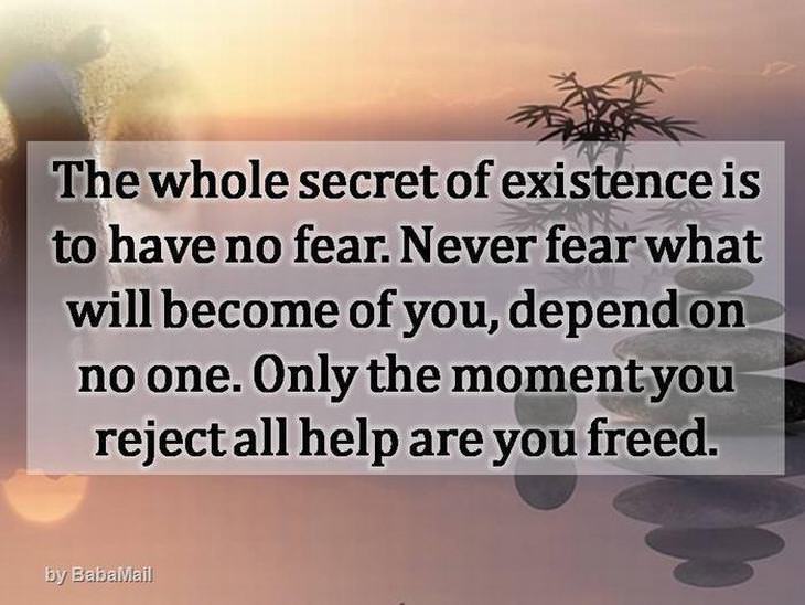 Buddha - The whole secret of existence is to have no fear. Never fear what will become of you, depend on no one. Only the moment you reject all help are you freed.