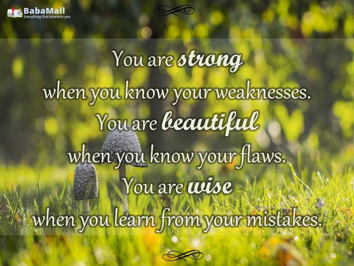 You are strong when you know your weaknesses. You are beautiful when you know your flaws. You are wise when you learn from your mistakes.