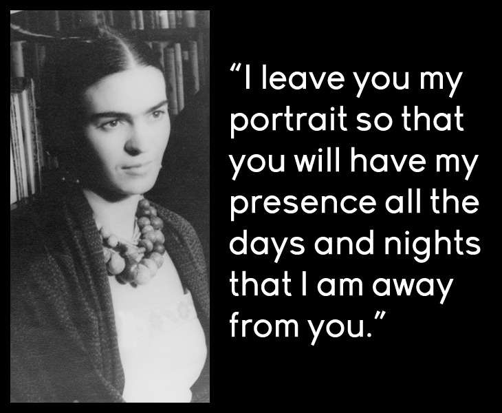 Frida Kahlo - I leave you my portrait so that you will have my presence all the days and nights that I am away from you.