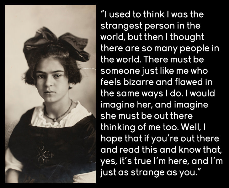 Frida Kahlo - I used to think I was the strangest person in the world, but then I thought there are so many people in the world. There must be someone like me...