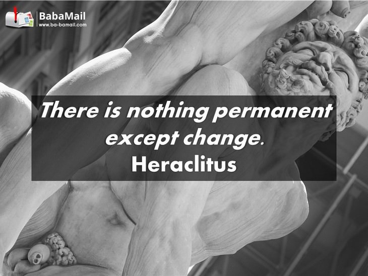 Heraclitus - There is nothing permanent except change.