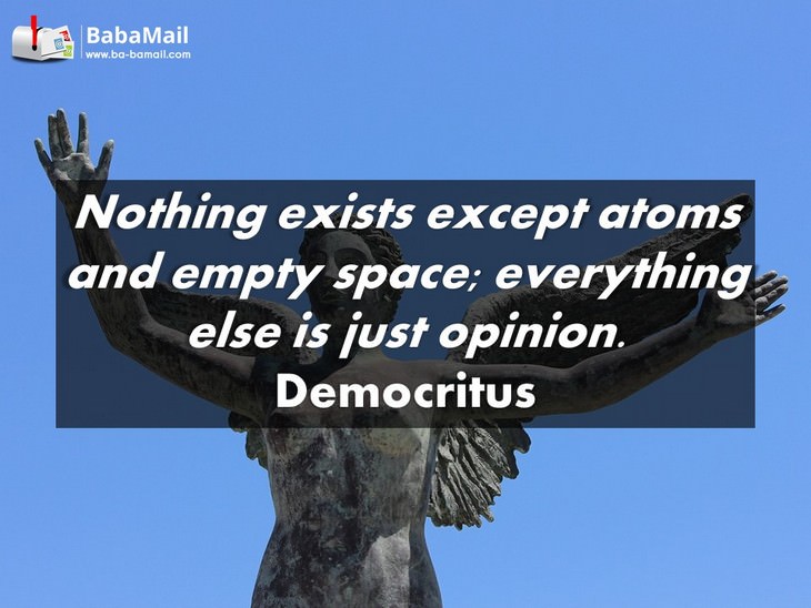 Democritus - Nothing exists except atoms and empty space; everything else is just opinion.