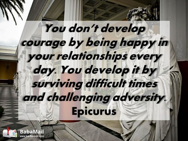 Epicurus - You don't develop courage by being happy in your relationships every day. You develop it by surviving difficult times and challenging adversity.