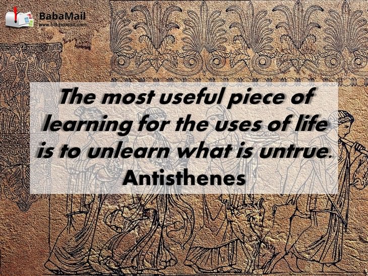 Antisthenes - The most useful piece of learning for the uses of life is to unlearn what is untrue.