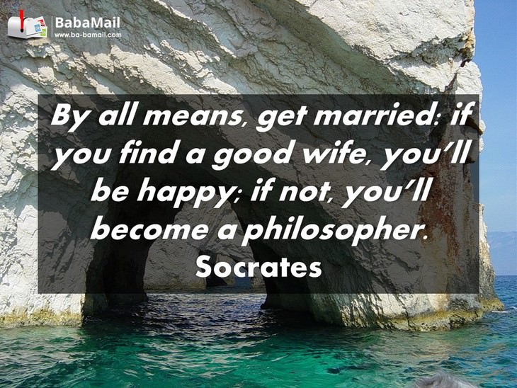Socrates - By all means, get married: if you find a good wife, you'll be happy; if not, you'll become a philosopher.