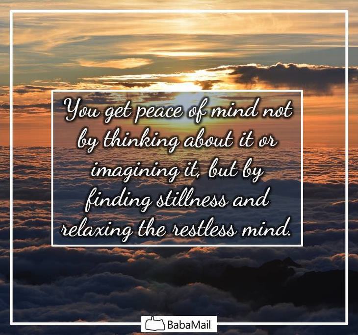You get peace of mind not by thinking about it or imagining it, but by finding stillness and relaxing the restless mind.