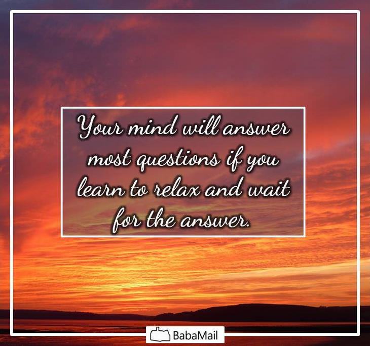 Your mind will answer most questions if you learn to relax and wait for the answer.