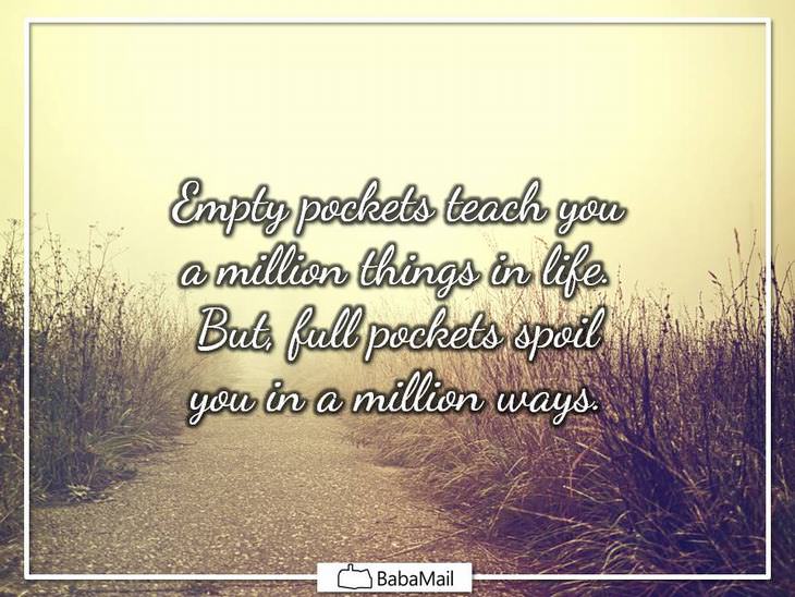Empty pockets teach you a million things in life. But full pockets spoil you in a million ways.