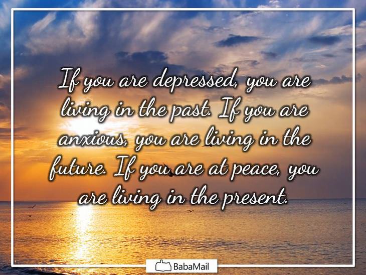 If you are depressed, you are living in the past. If you are anxious, you are living in the future. If you are at peace, you are living in the present.