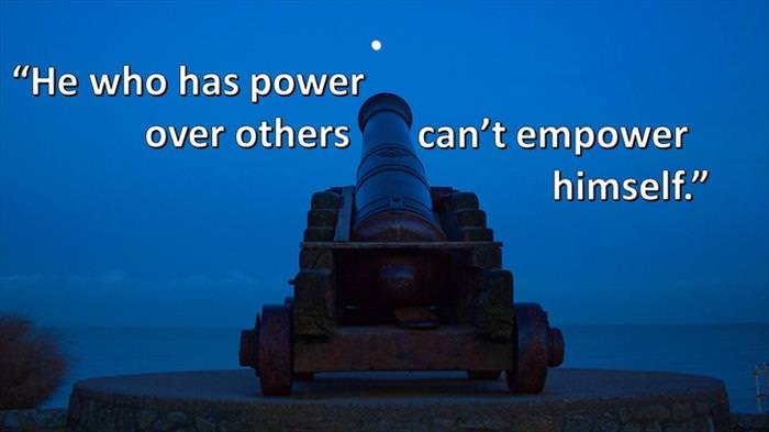 Lao-Tzu - He who has power over others can't empower himself.