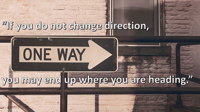 Lao-Tzu - If you do not change direction, you may end up where you are heading.