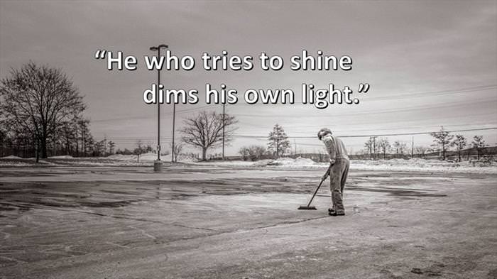 Lao-Tzu - He who tries to shine dims his own light.