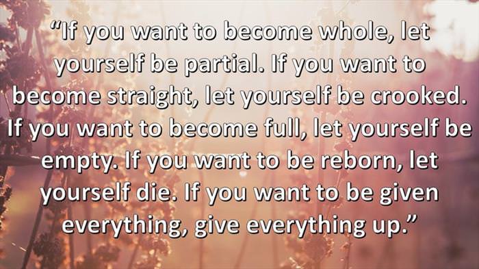 Lao-Tzu - If you want to become whole, let yourself be partial. If you want to become straight, let yourself be crooked...