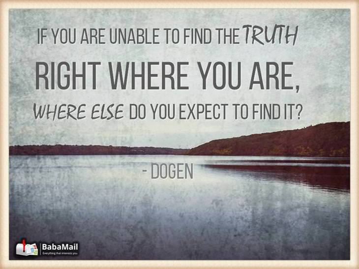 Dogen quotes - If you are unable to find the truth right where you are, where else do you expect to find it?