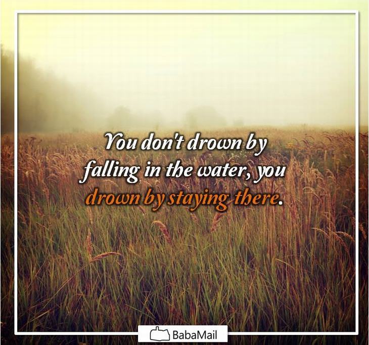 You don't drown by falling in the water, you drown by staying there.