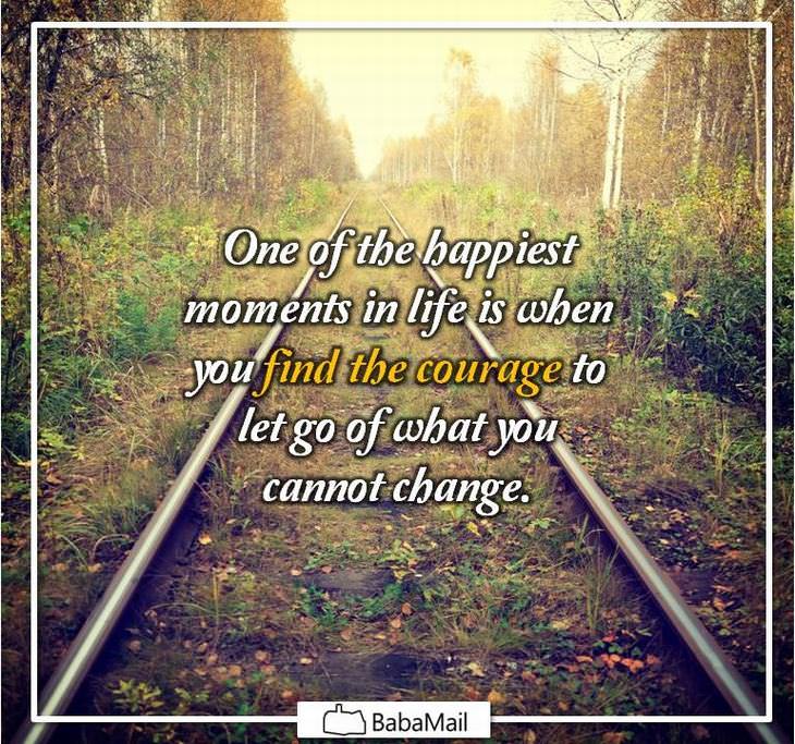 One of the happiest moments in life is when you find the courage to let go of what you cannot change.