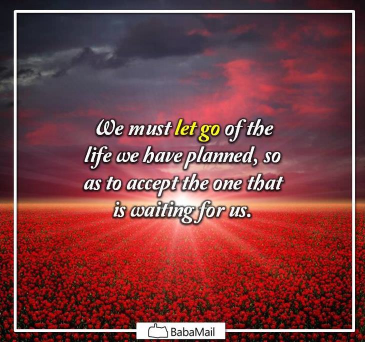 We must let go of the life we have planned, so as to accept the one that is waiting for us.