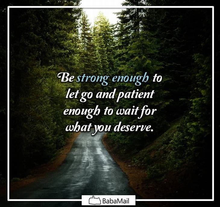 Be strong enough to let go and patient enough to wait for what you deserve.