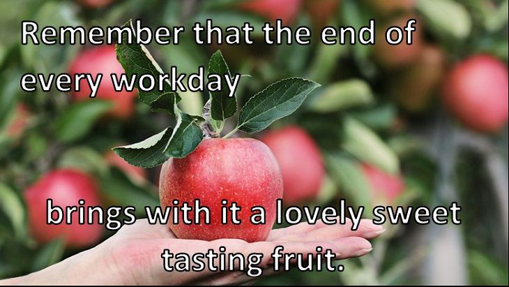 Remember that the end of every workday brings with it a lovely sweet tasting fruit.