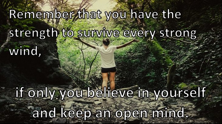 Remember that you have the strength to survive every strong wind if only you believe in yourself and keep an open mind. 