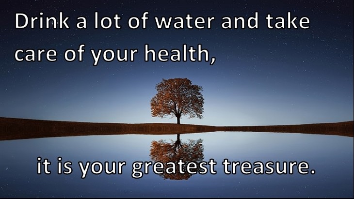 Drink a lot of water and take care of your health, it is your greatest treasure.