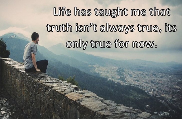 Life has taught me that truth isn’t always true, its only true for now.