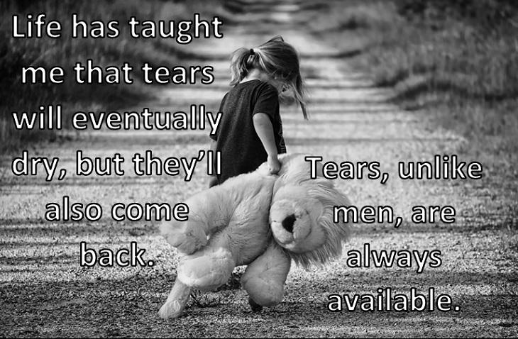 Life has taught me that tears will eventually dry, but they’ll also come back. Tears, unlike men, are always available.