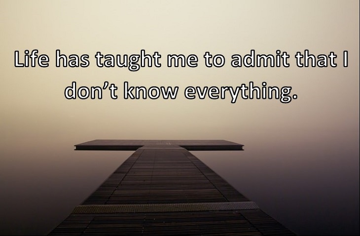 Life has taught me to admit that I don’t know everything.