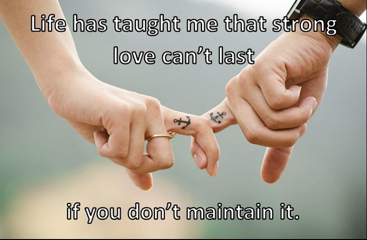 Life has taught me that strong love can’t last if you don’t maintain it.