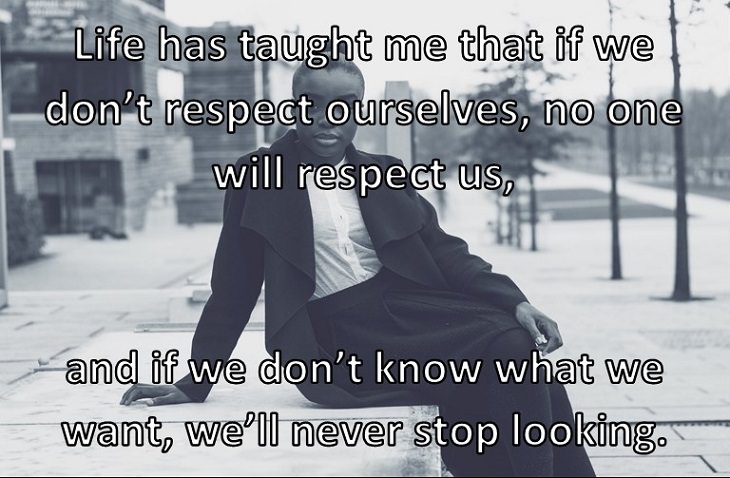 Life has taught me that if we don’t respect ourselves, no one will respect us, and if we don’t know what we want, we’ll never stop looking.