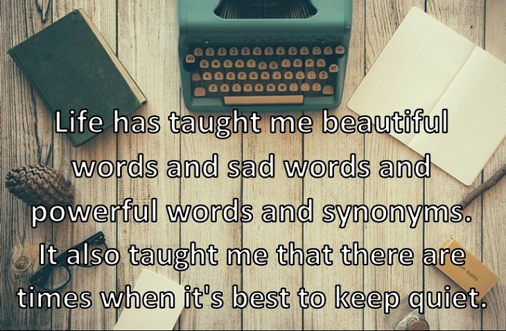 Life has taught me beautiful words and sad words and powerful words and synonyms. It also taught me that there are times when it's best to keep quiet.