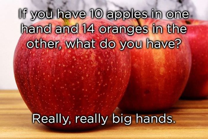 If you have 10 apples in one hand and 14 oranges in the other, what do you have? Really, really big hands.