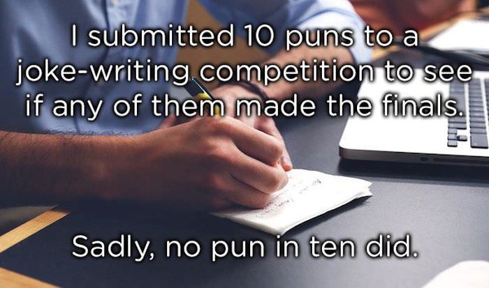 I submitted 10 puns to a joke-writing competition to see if any of them made the finals. Sadly, no pun in ten did.