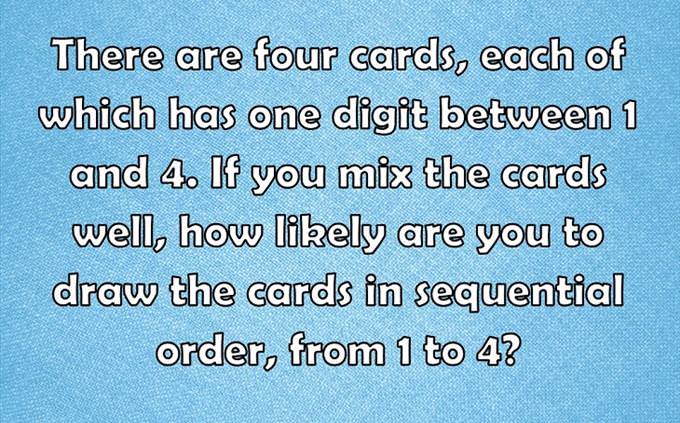 There are four cards, each of which has one digit between 1 and 4. If you mix the cards well, how likely are you to draw the cards in sequential order, from 1 to 4?
