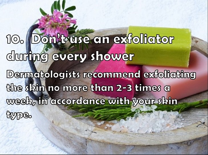 10.  Don’t use an exfoliator during every shower Dermatologists recommend exfoliating the skin no more than 2-3 times a week, in accordance with your skin type.