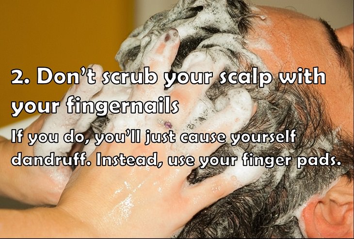 2. Don’t scrub your scalp with your fingernails If you do, you’ll just cause yourself dandruff. Instead, use your finger pads.